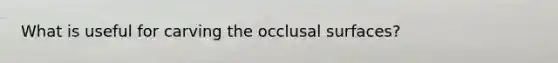 What is useful for carving the occlusal surfaces?