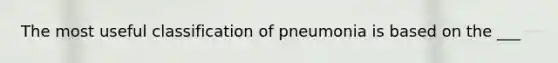 The most useful classification of pneumonia is based on the ___