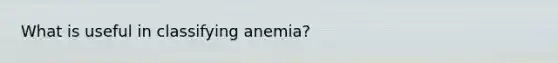 What is useful in classifying anemia?