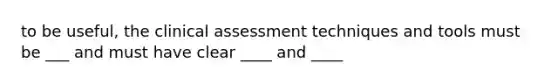 to be useful, the clinical assessment techniques and tools must be ___ and must have clear ____ and ____