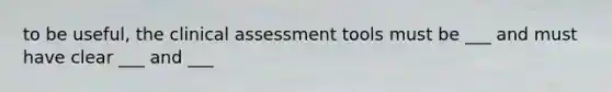 to be useful, the clinical assessment tools must be ___ and must have clear ___ and ___