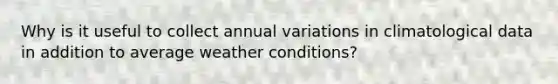 Why is it useful to collect annual variations in climatological data in addition to average weather conditions?