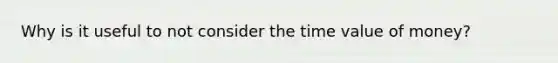 Why is it useful to not consider the time value of money?