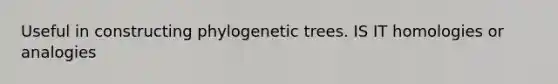 Useful in constructing phylogenetic trees. IS IT homologies or analogies