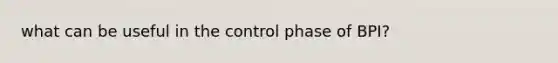 what can be useful in the control phase of BPI?