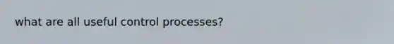 what are all useful control processes?