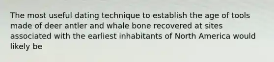 The most useful dating technique to establish the age of tools made of deer antler and whale bone recovered at sites associated with the earliest inhabitants of North America would likely be