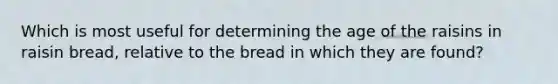 Which is most useful for determining the age of the raisins in raisin bread, relative to the bread in which they are found?