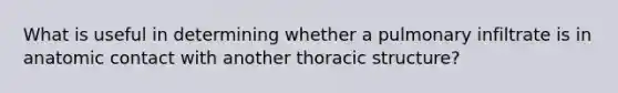 What is useful in determining whether a pulmonary infiltrate is in anatomic contact with another thoracic structure?