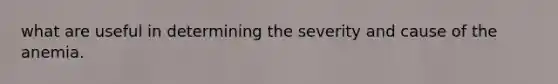 what are useful in determining the severity and cause of the anemia.