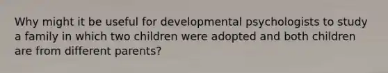 Why might it be useful for developmental psychologists to study a family in which two children were adopted and both children are from different parents?