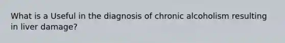 What is a Useful in the diagnosis of chronic alcoholism resulting in liver damage?