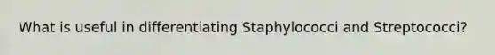 What is useful in differentiating Staphylococci and Streptococci?