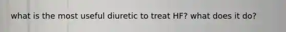 what is the most useful diuretic to treat HF? what does it do?