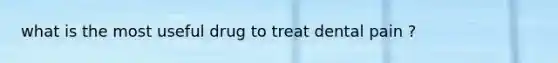 what is the most useful drug to treat dental pain ?