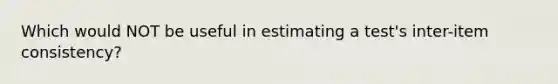 Which would NOT be useful in estimating a test's inter-item consistency?