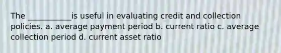 The ___________is useful in evaluating credit and collection policies. a. average payment period b. current ratio c. average collection period d. current asset ratio