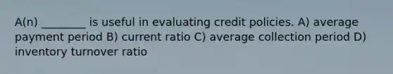 A(n) ________ is useful in evaluating credit policies. A) average payment period B) current ratio C) average collection period D) inventory turnover ratio