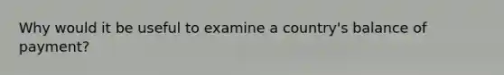 Why would it be useful to examine a country's balance of payment?