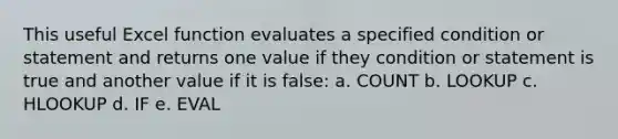 This useful Excel function evaluates a specified condition or statement and returns one value if they condition or statement is true and another value if it is false: a. COUNT b. LOOKUP c. HLOOKUP d. IF e. EVAL