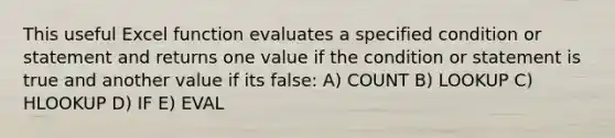 This useful Excel function evaluates a specified condition or statement and returns one value if the condition or statement is true and another value if its false: A) COUNT B) LOOKUP C) HLOOKUP D) IF E) EVAL