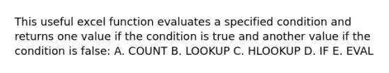 This useful excel function evaluates a specified condition and returns one value if the condition is true and another value if the condition is false: A. COUNT B. LOOKUP C. HLOOKUP D. IF E. EVAL