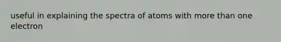 useful in explaining the spectra of atoms with more than one electron