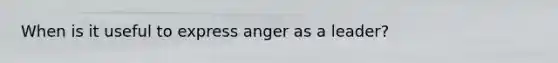 When is it useful to express anger as a leader?