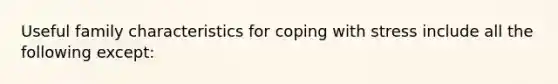 Useful family characteristics for coping with stress include all the following except: