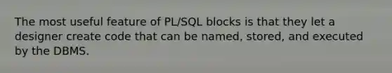 The most useful feature of PL/SQL blocks is that they let a designer create code that can be named, stored, and executed by the DBMS.