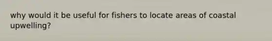 why would it be useful for fishers to locate areas of coastal upwelling?