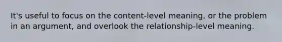 It's useful to focus on the content-level meaning, or the problem in an argument, and overlook the relationship-level meaning.