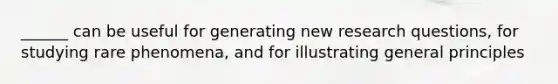 ______ can be useful for generating new research questions, for studying rare phenomena, and for illustrating general principles