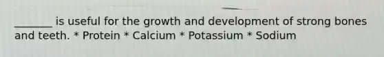 _______ is useful for the growth and development of strong bones and teeth. * Protein * Calcium * Potassium * Sodium