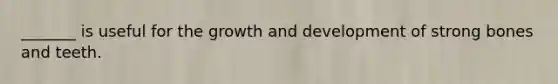 _______ is useful for the growth and development of strong bones and teeth.