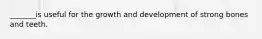 _______is useful for the growth and development of strong bones and teeth.