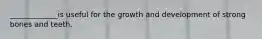 _____________is useful for the growth and development of strong bones and teeth.