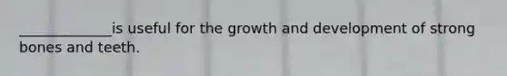 _____________is useful for the growth and development of strong bones and teeth.