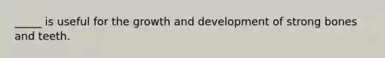 _____ is useful for the growth and development of strong bones and teeth.