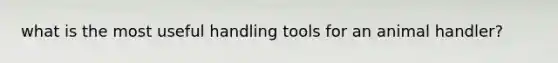 what is the most useful handling tools for an animal handler?