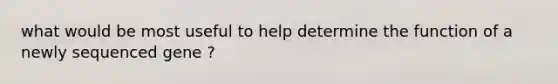 what would be most useful to help determine the function of a newly sequenced gene ?