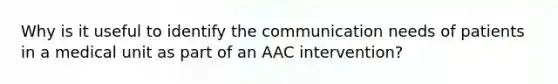 Why is it useful to identify the communication needs of patients in a medical unit as part of an AAC intervention?