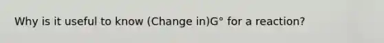 Why is it useful to know (Change in)G° for a reaction?