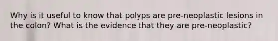 Why is it useful to know that polyps are pre-neoplastic lesions in the colon? What is the evidence that they are pre-neoplastic?