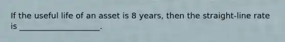 If the useful life of an asset is 8 years, then the straight-line rate is ____________________.