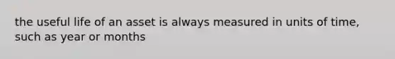 the useful life of an asset is always measured in units of time, such as year or months