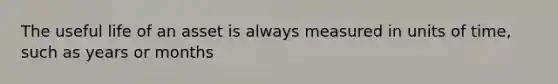 The useful life of an asset is always measured in units of time, such as years or months