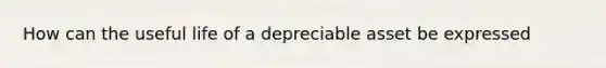 How can the useful life of a depreciable asset be expressed