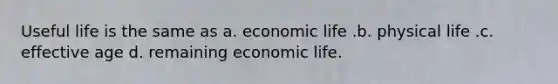 Useful life is the same as a. economic life .b. physical life .c. effective age d. remaining economic life.