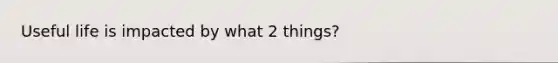 Useful life is impacted by what 2 things?